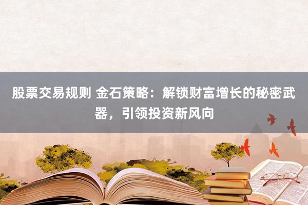 股票交易规则 金石策略：解锁财富增长的秘密武器，引领投资新风向