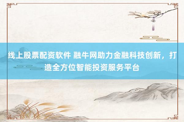线上股票配资软件 融牛网助力金融科技创新，打造全方位智能投资服务平台