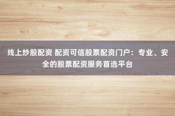 线上炒股配资 配资可信股票配资门户：专业、安全的股票配资服务首选平台