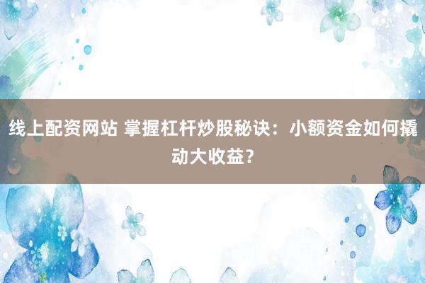 线上配资网站 掌握杠杆炒股秘诀：小额资金如何撬动大收益？