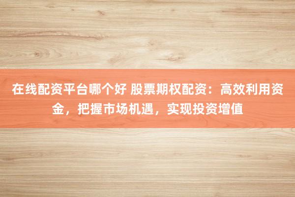 在线配资平台哪个好 股票期权配资：高效利用资金，把握市场机遇，实现投资增值