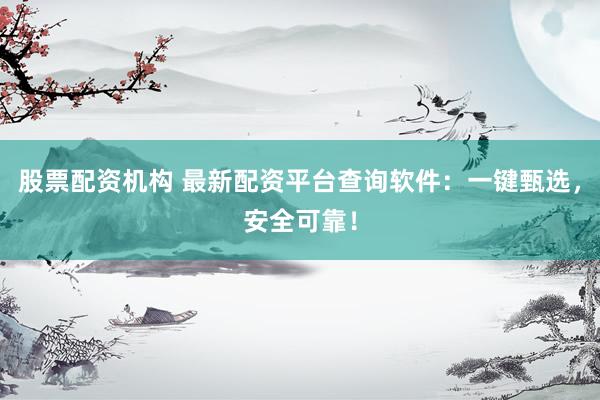 股票配资机构 最新配资平台查询软件：一键甄选，安全可靠！