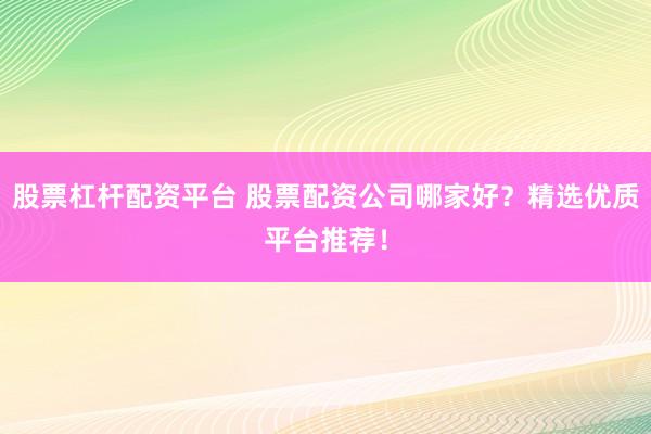 股票杠杆配资平台 股票配资公司哪家好？精选优质平台推荐！