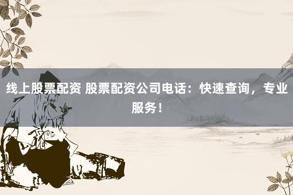 线上股票配资 股票配资公司电话：快速查询，专业服务！