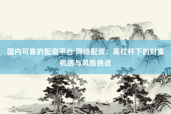 国内可靠的配资平台 网络配资：高杠杆下的财富机遇与风险挑战