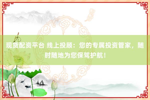 现货配资平台 线上投顾：您的专属投资管家，随时随地为您保驾护航！