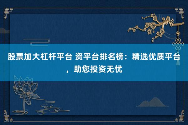 股票加大杠杆平台 资平台排名榜：精选优质平台，助您投资无忧