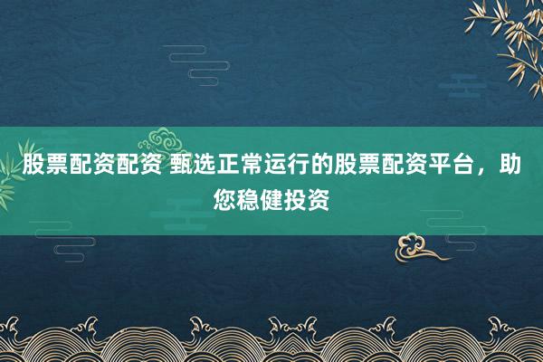 股票配资配资 甄选正常运行的股票配资平台，助您稳健投资