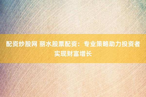 配资炒股网 丽水股票配资：专业策略助力投资者实现财富增长