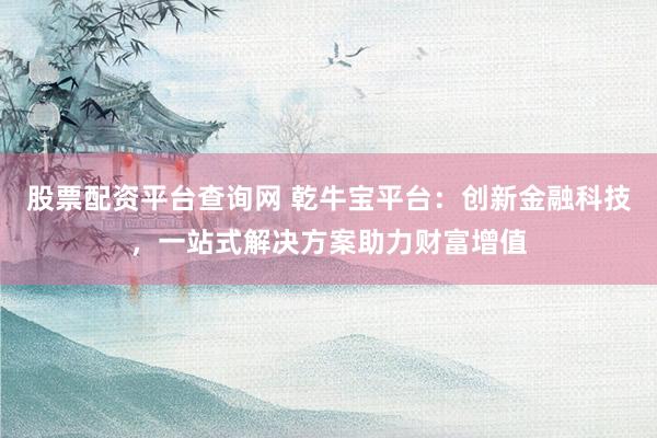 股票配资平台查询网 乾牛宝平台：创新金融科技，一站式解决方案助力财富增值