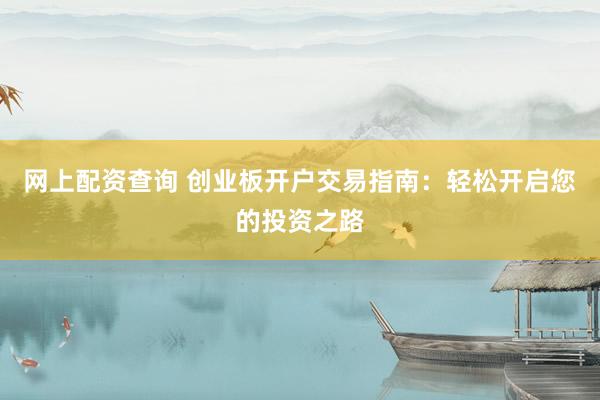 网上配资查询 创业板开户交易指南：轻松开启您的投资之路