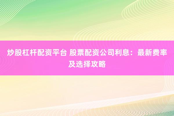 炒股杠杆配资平台 股票配资公司利息：最新费率及选择攻略
