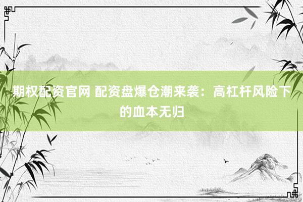 期权配资官网 配资盘爆仓潮来袭：高杠杆风险下的血本无归