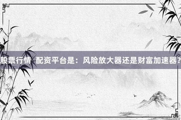 股票行情  配资平台是：风险放大器还是财富加速器？