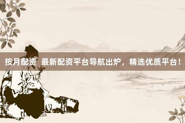 按月配资  最新配资平台导航出炉，精选优质平台！