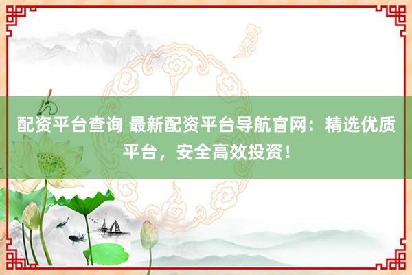 配资平台查询 最新配资平台导航官网：精选优质平台，安全高效投资！