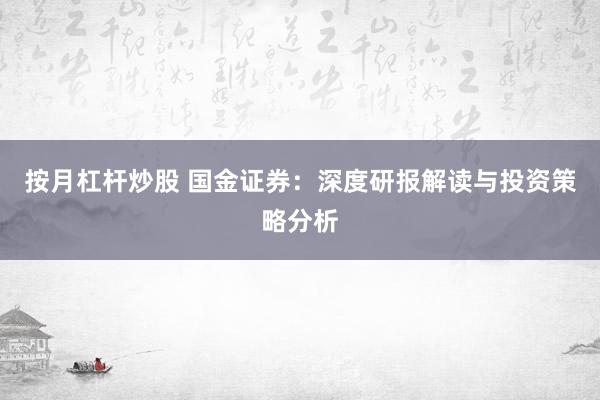 按月杠杆炒股 国金证券：深度研报解读与投资策略分析