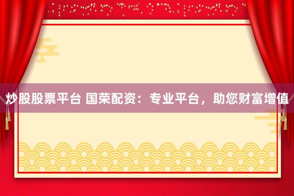 炒股股票平台 国荣配资：专业平台，助您财富增值