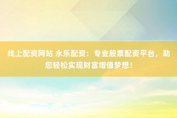 线上配资网站 永乐配资：专业股票配资平台，助您轻松实现财富增值梦想！