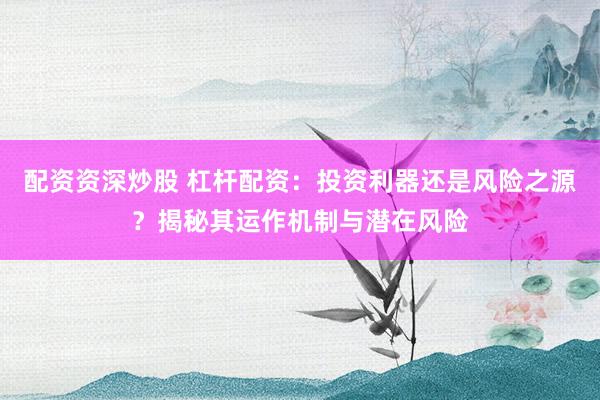 配资资深炒股 杠杆配资：投资利器还是风险之源？揭秘其运作机制与潜在风险