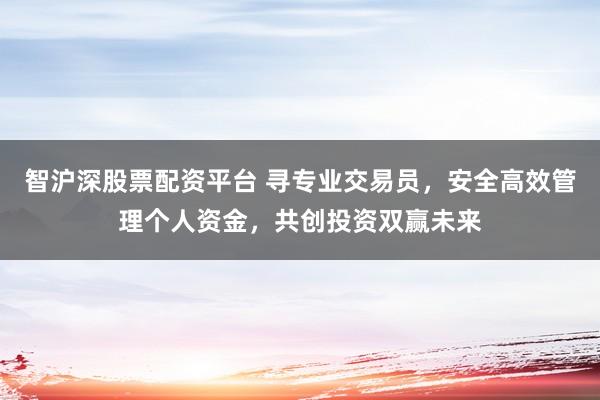 智沪深股票配资平台 寻专业交易员，安全高效管理个人资金，共创投资双赢未来