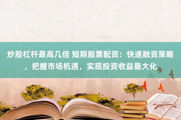 炒股杠杆最高几倍 短期股票配资：快速融资策略，把握市场机遇，实现投资收益最大化
