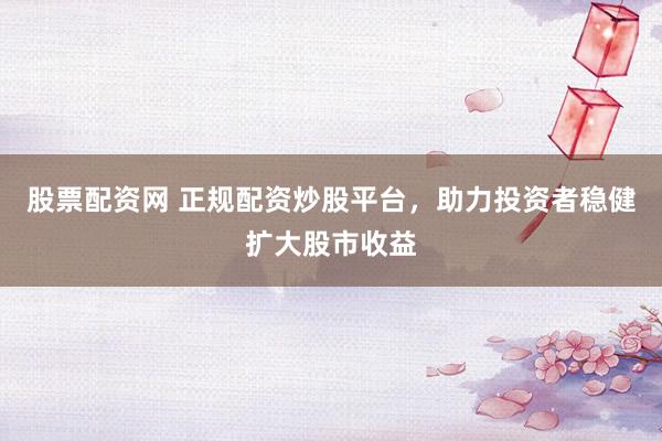 股票配资网 正规配资炒股平台，助力投资者稳健扩大股市收益