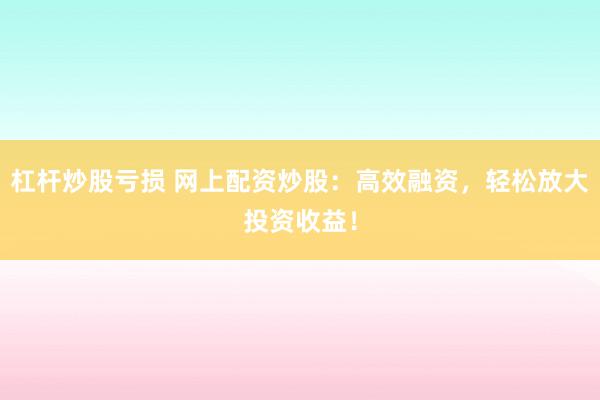杠杆炒股亏损 网上配资炒股：高效融资，轻松放大投资收益！
