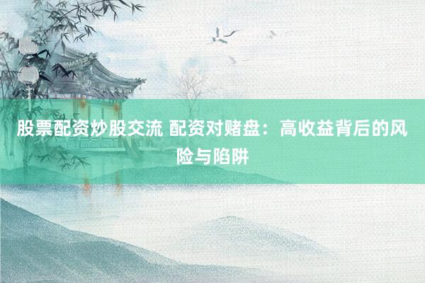 股票配资炒股交流 配资对赌盘：高收益背后的风险与陷阱