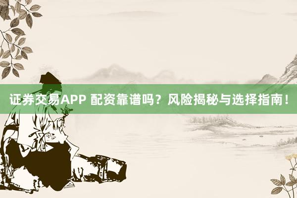 证券交易APP 配资靠谱吗？风险揭秘与选择指南！