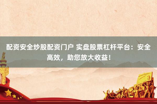 配资安全炒股配资门户 实盘股票杠杆平台：安全高效，助您放大收益！