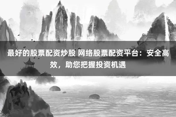 最好的股票配资炒股 网络股票配资平台：安全高效，助您把握投资机遇