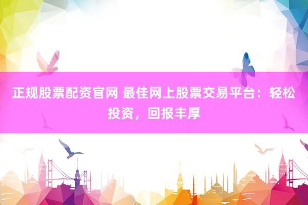 正规股票配资官网 最佳网上股票交易平台：轻松投资，回报丰厚