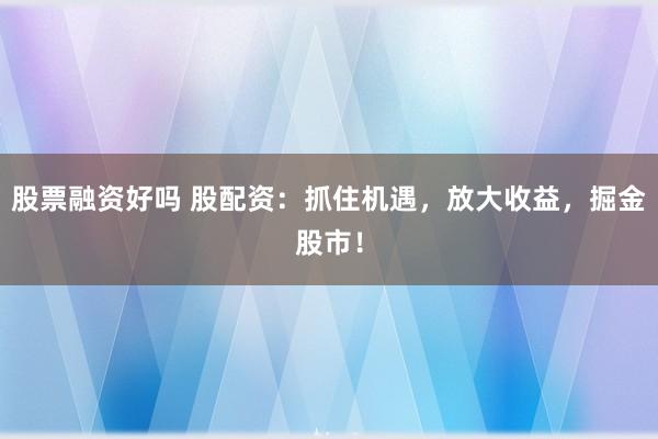 股票融资好吗 股配资：抓住机遇，放大收益，掘金股市！