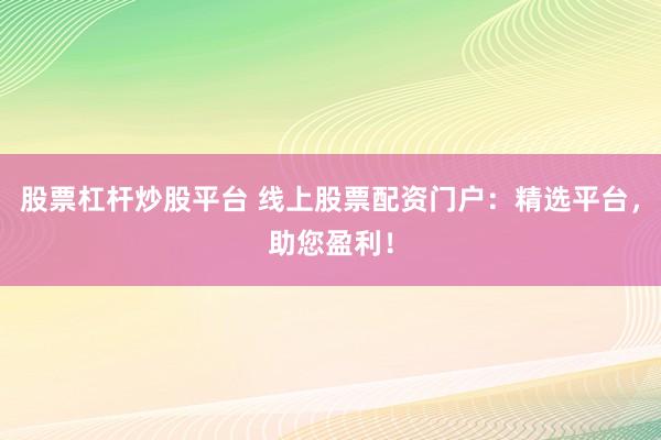股票杠杆炒股平台 线上股票配资门户：精选平台，助您盈利！