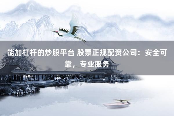 能加杠杆的炒股平台 股票正规配资公司：安全可靠，专业服务