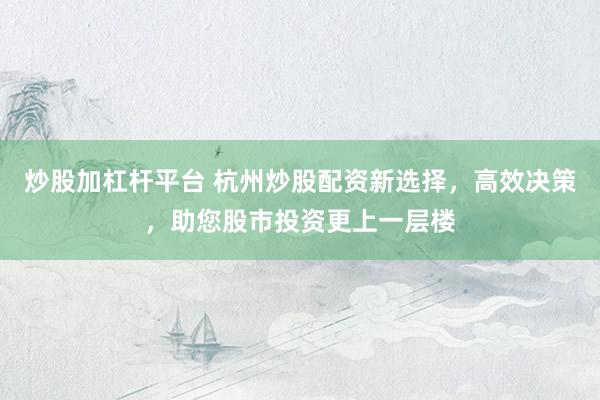 炒股加杠杆平台 杭州炒股配资新选择，高效决策，助您股市投资更上一层楼