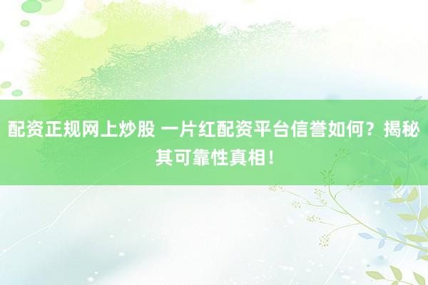 配资正规网上炒股 一片红配资平台信誉如何？揭秘其可靠性真相！