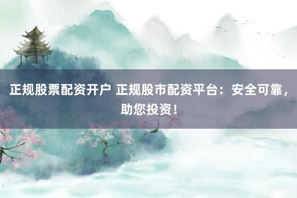正规股票配资开户 正规股市配资平台：安全可靠，助您投资！