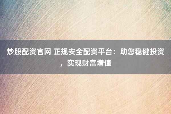 炒股配资官网 正规安全配资平台：助您稳健投资，实现财富增值