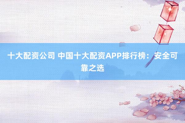 十大配资公司 中国十大配资APP排行榜：安全可靠之选