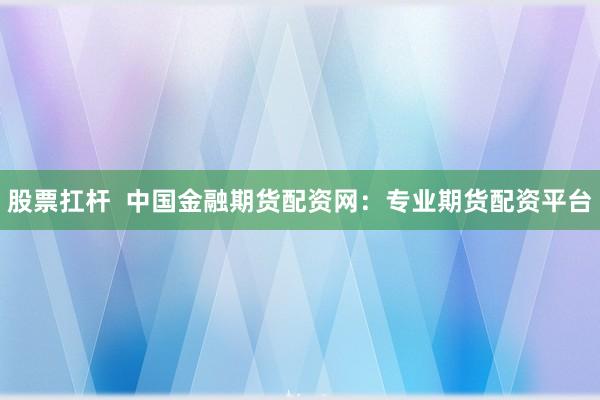 股票扛杆  中国金融期货配资网：专业期货配资平台