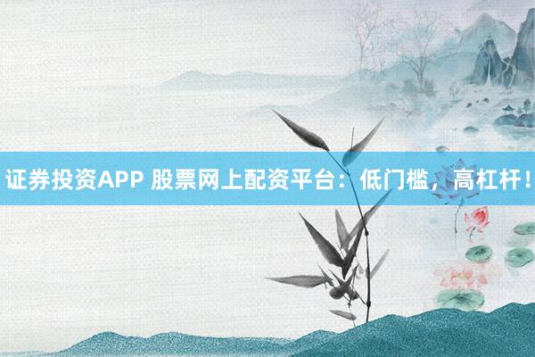 证券投资APP 股票网上配资平台：低门槛，高杠杆！