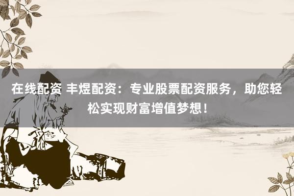 在线配资 丰煜配资：专业股票配资服务，助您轻松实现财富增值梦想！