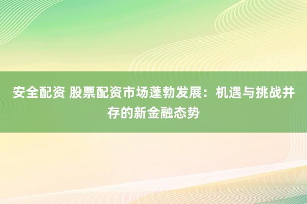 安全配资 股票配资市场蓬勃发展：机遇与挑战并存的新金融态势