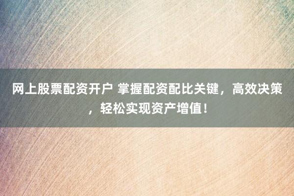 网上股票配资开户 掌握配资配比关键，高效决策，轻松实现资产增值！