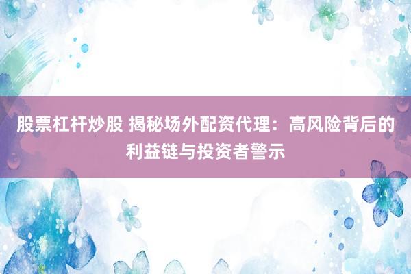 股票杠杆炒股 揭秘场外配资代理：高风险背后的利益链与投资者警示