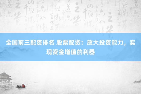 全国前三配资排名 股票配资：放大投资能力，实现资金增值的利器