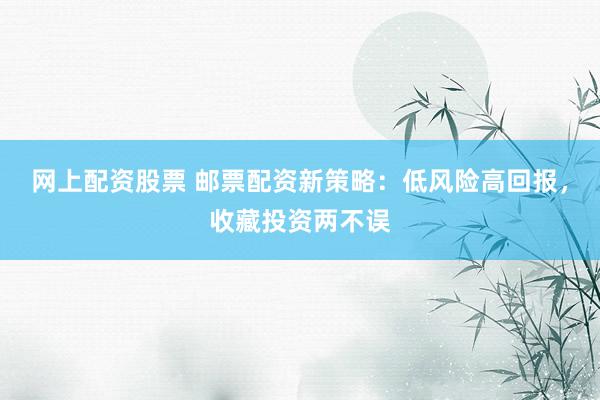 网上配资股票 邮票配资新策略：低风险高回报，收藏投资两不误