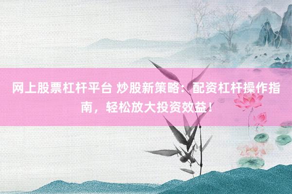 网上股票杠杆平台 炒股新策略：配资杠杆操作指南，轻松放大投资效益！